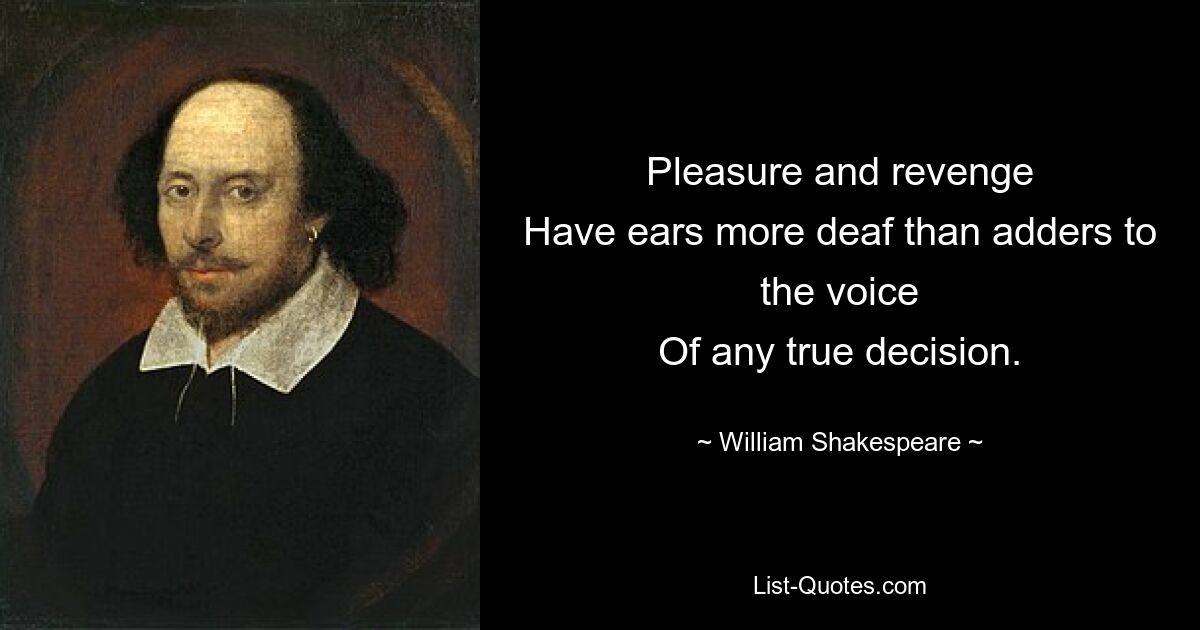 Pleasure and revenge
Have ears more deaf than adders to the voice
Of any true decision. — © William Shakespeare