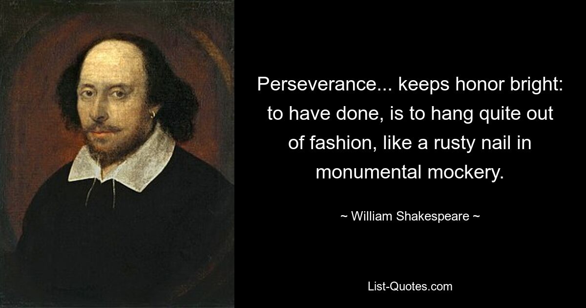 Perseverance... keeps honor bright: to have done, is to hang quite out of fashion, like a rusty nail in monumental mockery. — © William Shakespeare