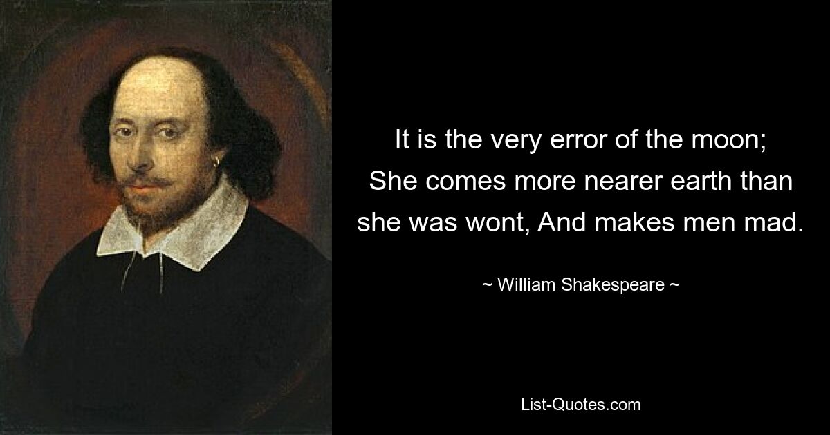 It is the very error of the moon; She comes more nearer earth than she was wont, And makes men mad. — © William Shakespeare