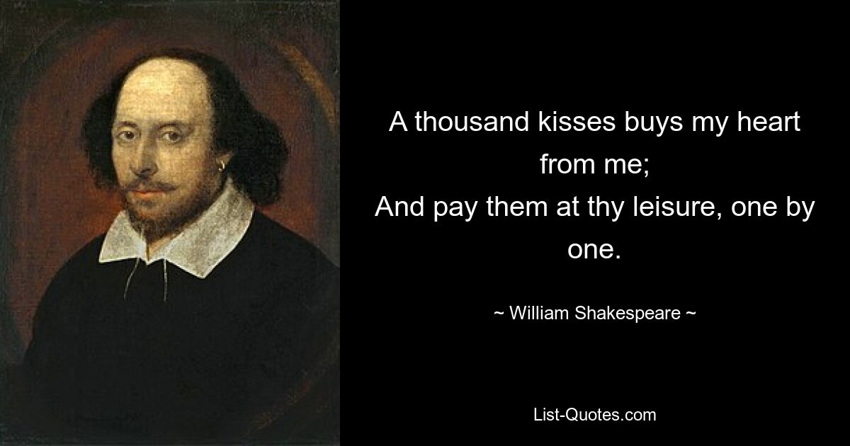 A thousand kisses buys my heart from me;
And pay them at thy leisure, one by one. — © William Shakespeare