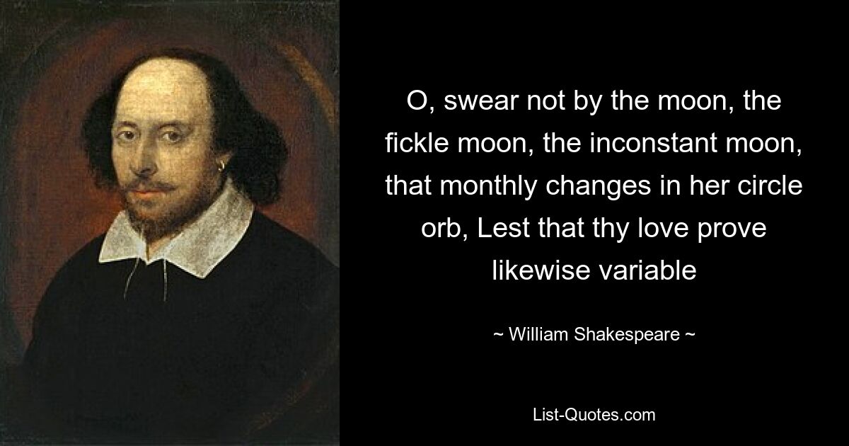 O, swear not by the moon, the fickle moon, the inconstant moon, that monthly changes in her circle orb, Lest that thy love prove likewise variable — © William Shakespeare