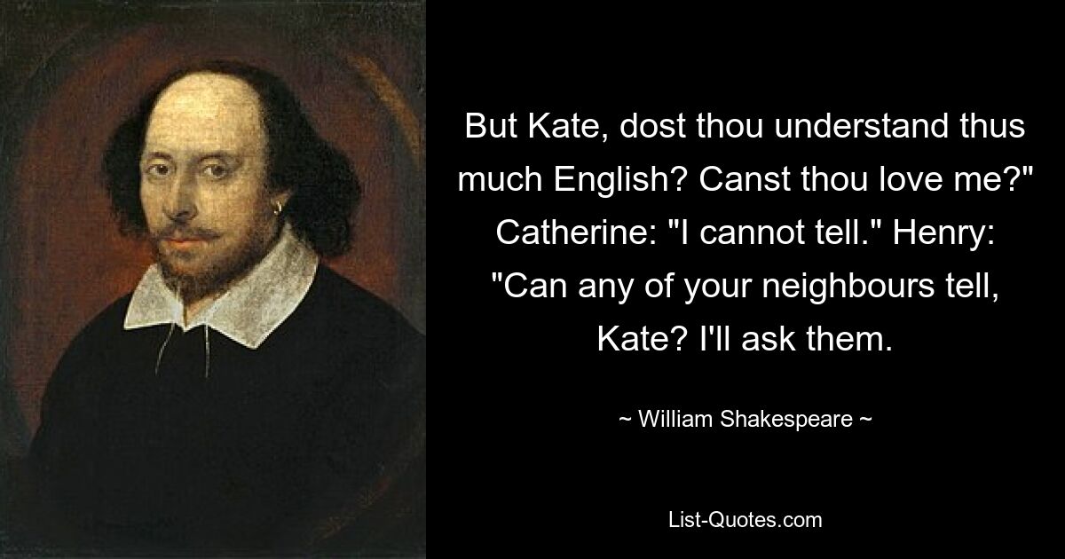 But Kate, dost thou understand thus much English? Canst thou love me?" Catherine: "I cannot tell." Henry: "Can any of your neighbours tell, Kate? I'll ask them. — © William Shakespeare