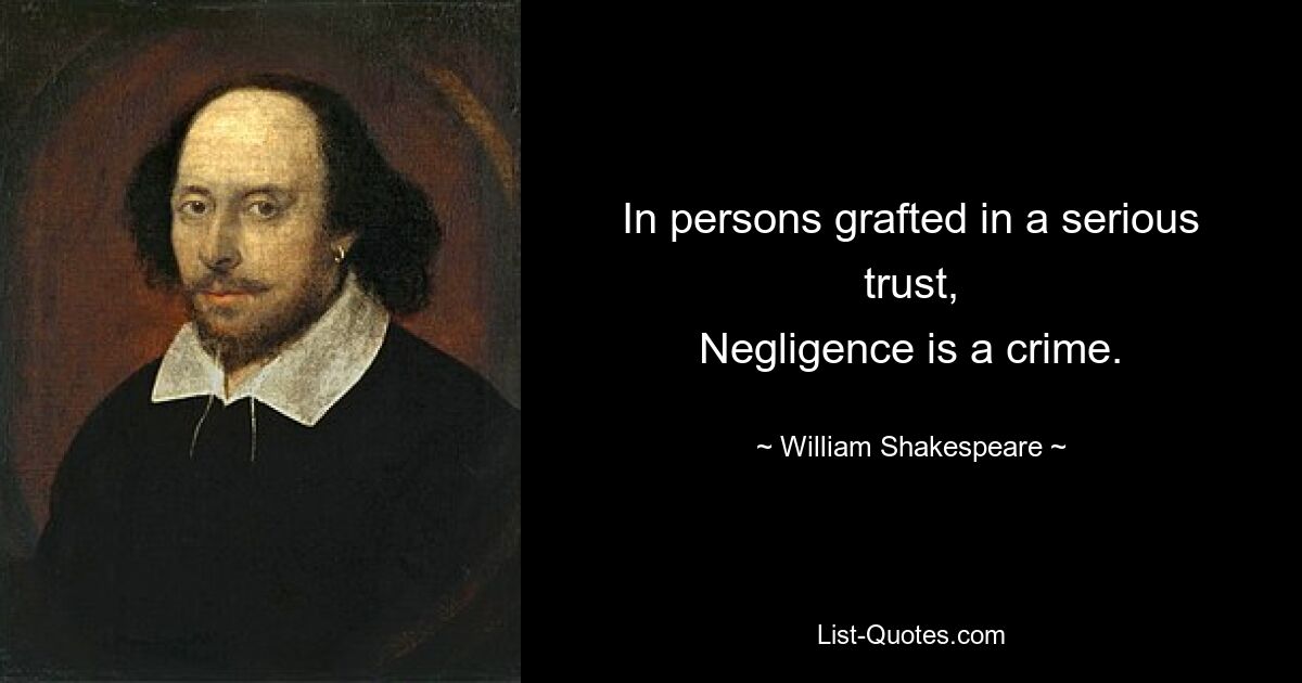 In persons grafted in a serious trust,
Negligence is a crime. — © William Shakespeare