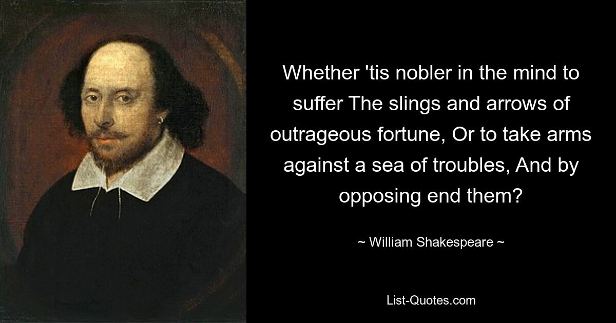 Whether 'tis nobler in the mind to suffer The slings and arrows of outrageous fortune, Or to take arms against a sea of troubles, And by opposing end them? — © William Shakespeare