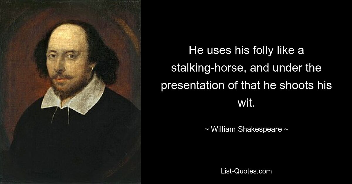 He uses his folly like a stalking-horse, and under the presentation of that he shoots his wit. — © William Shakespeare