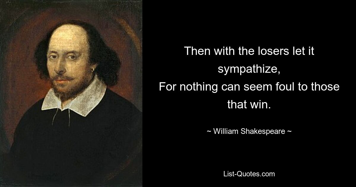 Then with the losers let it sympathize,
For nothing can seem foul to those that win. — © William Shakespeare