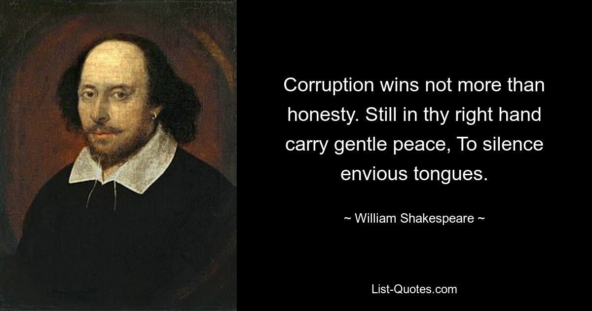 Corruption wins not more than honesty. Still in thy right hand carry gentle peace, To silence envious tongues. — © William Shakespeare