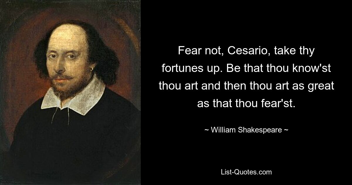 Fear not, Cesario, take thy fortunes up. Be that thou know'st thou art and then thou art as great as that thou fear'st. — © William Shakespeare