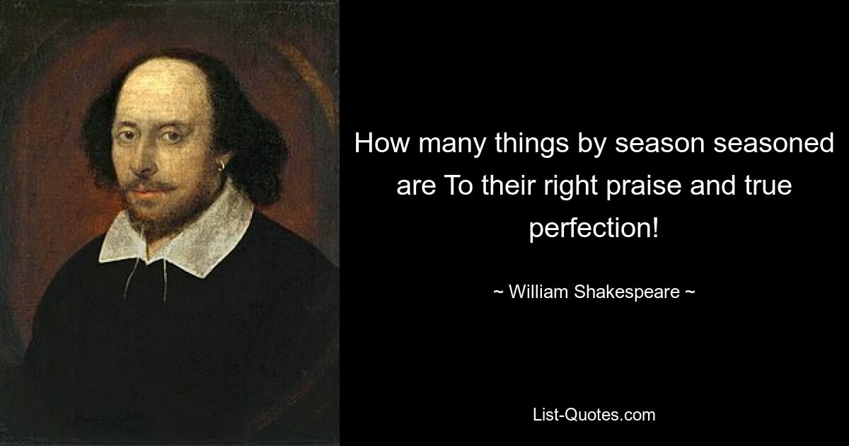 How many things by season seasoned are To their right praise and true perfection! — © William Shakespeare