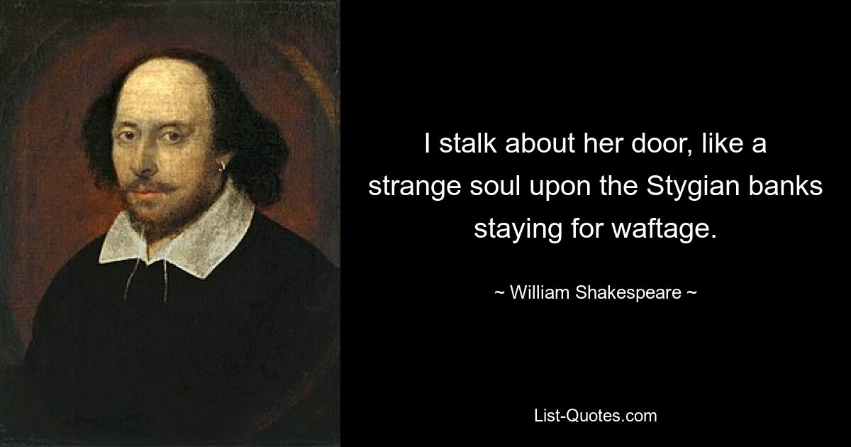 I stalk about her door, like a strange soul upon the Stygian banks staying for waftage. — © William Shakespeare