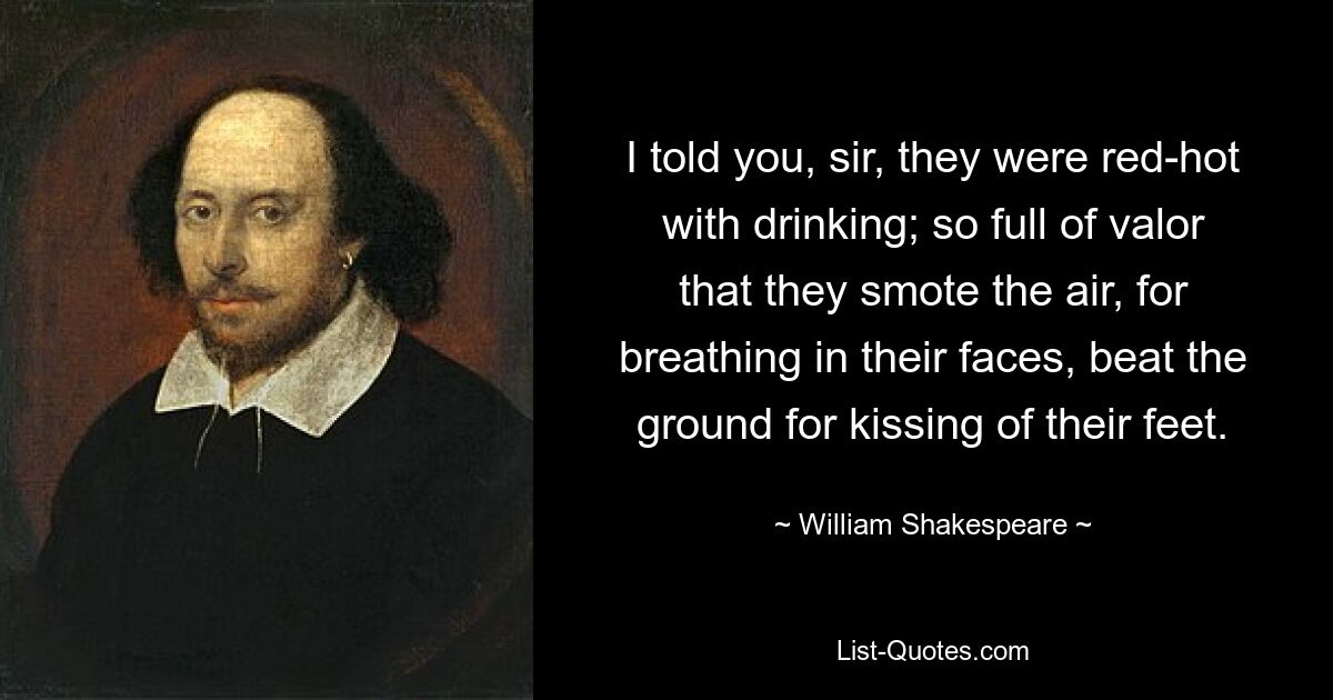 I told you, sir, they were red-hot with drinking; so full of valor that they smote the air, for breathing in their faces, beat the ground for kissing of their feet. — © William Shakespeare