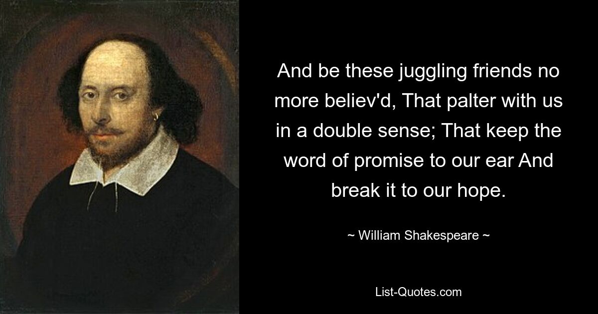 And be these juggling friends no more believ'd, That palter with us in a double sense; That keep the word of promise to our ear And break it to our hope. — © William Shakespeare