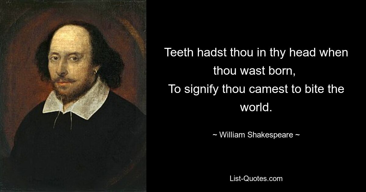 Zähne hattest du in deinem Kopf, als du geboren wurdest, um anzuzeigen, dass du gekommen bist, um die Welt zu beißen. — © William Shakespeare