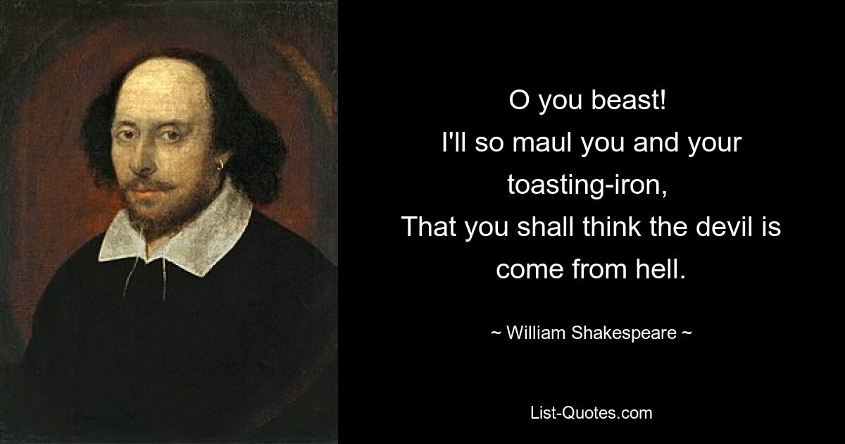 O you beast! 
I'll so maul you and your toasting-iron, 
That you shall think the devil is come from hell. — © William Shakespeare