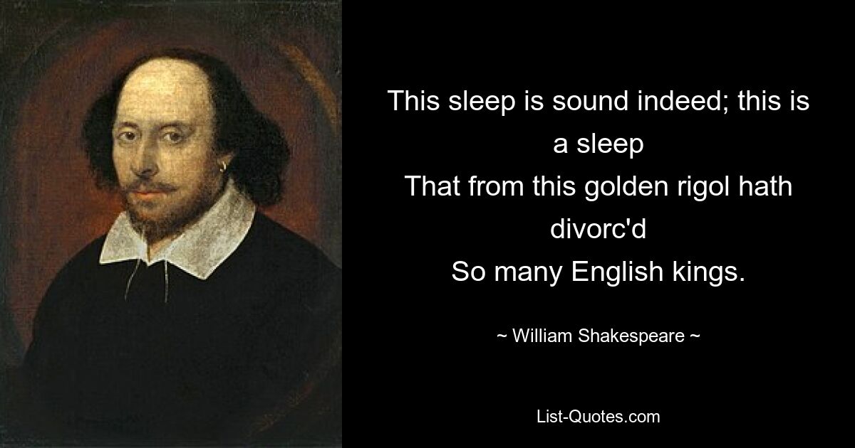 This sleep is sound indeed; this is a sleep
That from this golden rigol hath divorc'd
So many English kings. — © William Shakespeare