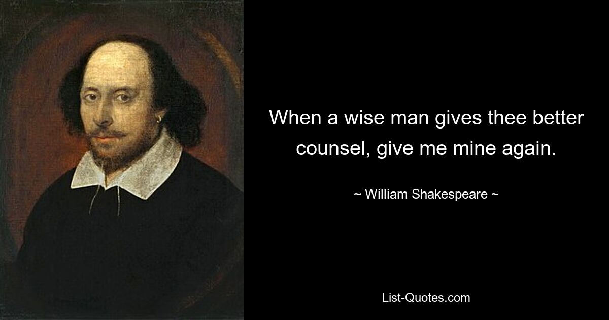 When a wise man gives thee better counsel, give me mine again. — © William Shakespeare