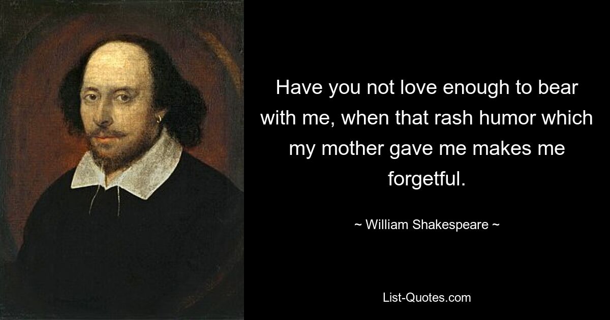 Have you not love enough to bear with me, when that rash humor which my mother gave me makes me forgetful. — © William Shakespeare