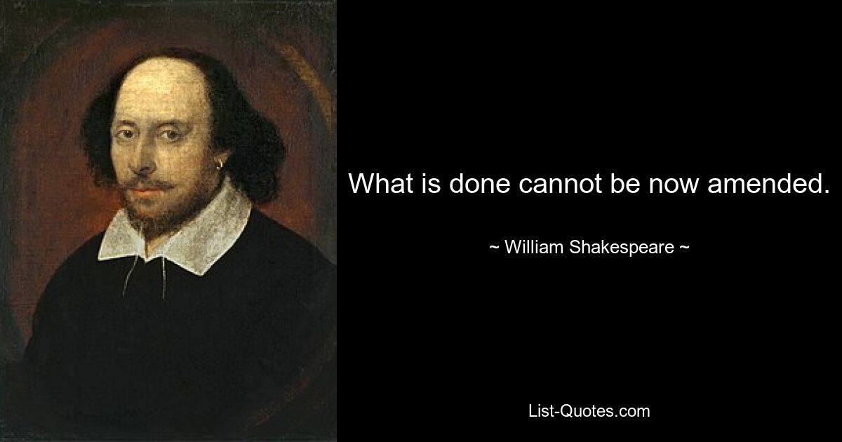 What is done cannot be now amended. — © William Shakespeare