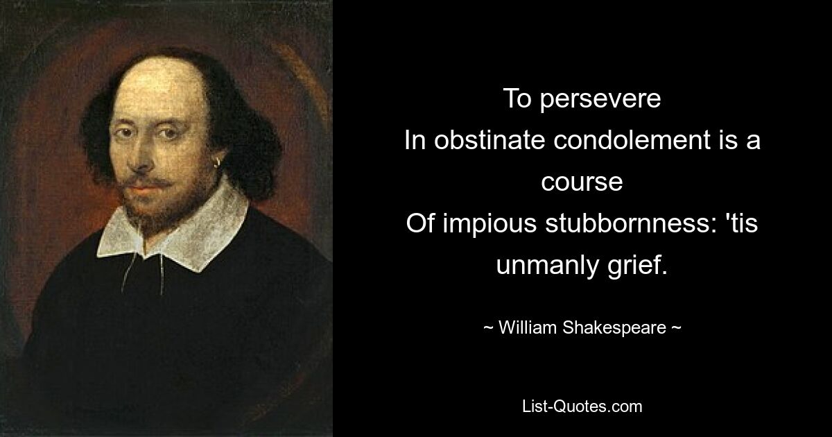 To persevere
In obstinate condolement is a course
Of impious stubbornness: 'tis unmanly grief. — © William Shakespeare