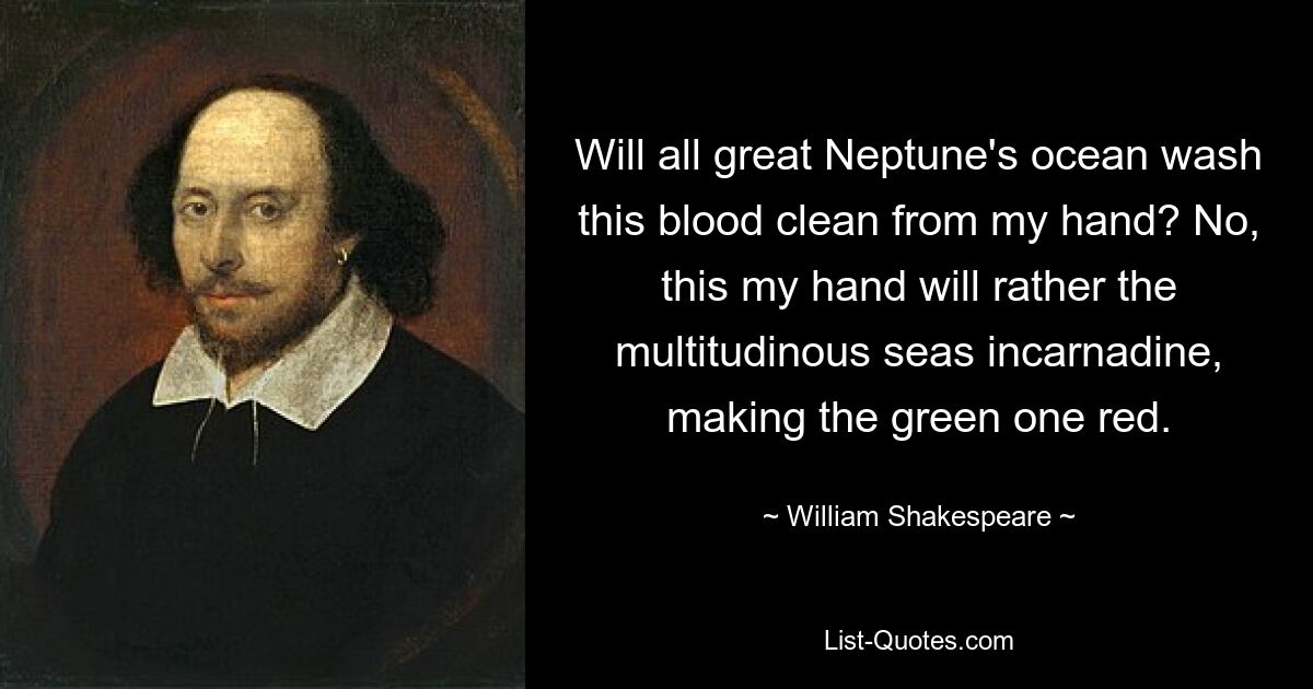 Will all great Neptune's ocean wash this blood clean from my hand? No, this my hand will rather the multitudinous seas incarnadine, making the green one red. — © William Shakespeare