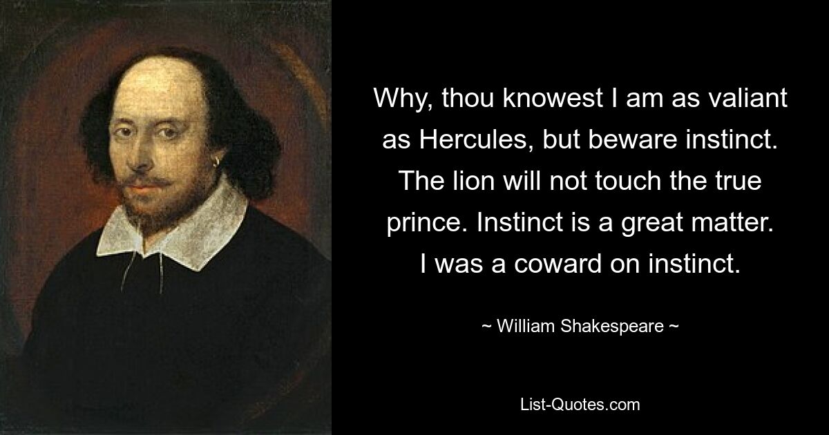 Why, thou knowest I am as valiant as Hercules, but beware instinct. The lion will not touch the true prince. Instinct is a great matter. I was a coward on instinct. — © William Shakespeare