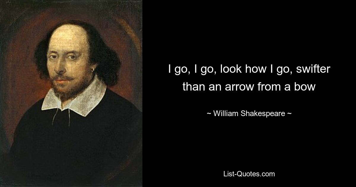 I go, I go, look how I go, swifter than an arrow from a bow — © William Shakespeare