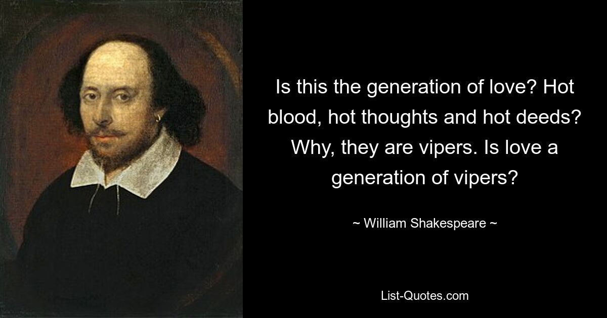 Is this the generation of love? Hot blood, hot thoughts and hot deeds? Why, they are vipers. Is love a generation of vipers? — © William Shakespeare