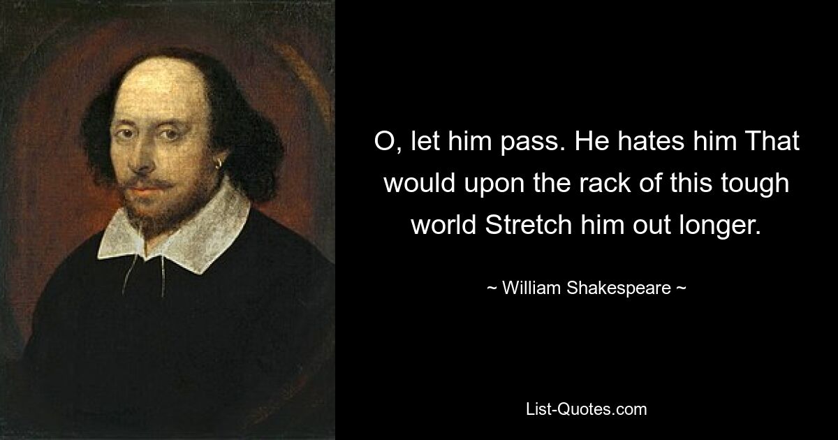 O, let him pass. He hates him That would upon the rack of this tough world Stretch him out longer. — © William Shakespeare