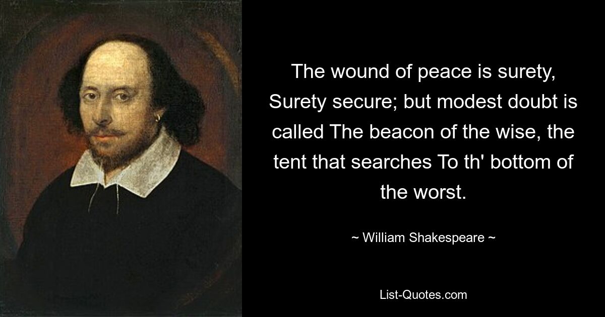 The wound of peace is surety, Surety secure; but modest doubt is called The beacon of the wise, the tent that searches To th' bottom of the worst. — © William Shakespeare