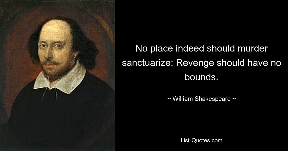 No place indeed should murder sanctuarize; Revenge should have no bounds. — © William Shakespeare