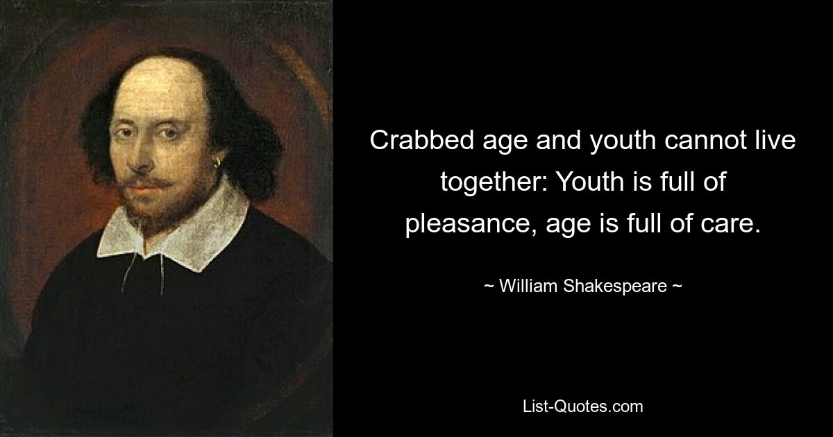 Crabbed age and youth cannot live together: Youth is full of pleasance, age is full of care. — © William Shakespeare