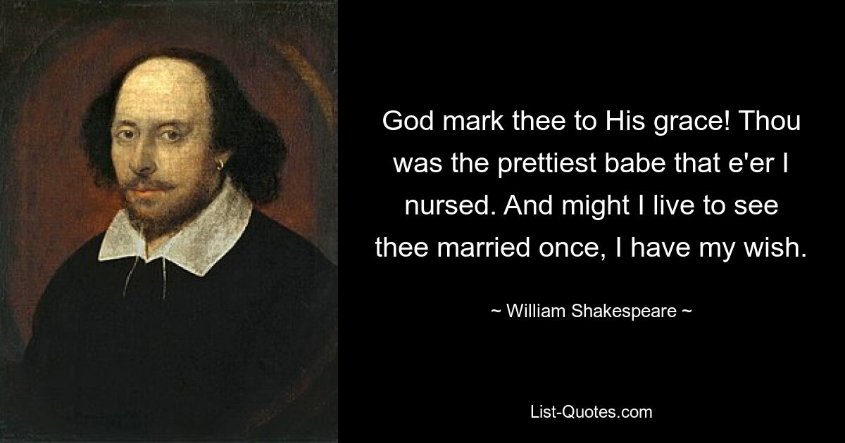 God mark thee to His grace! Thou was the prettiest babe that e'er I nursed. And might I live to see thee married once, I have my wish. — © William Shakespeare