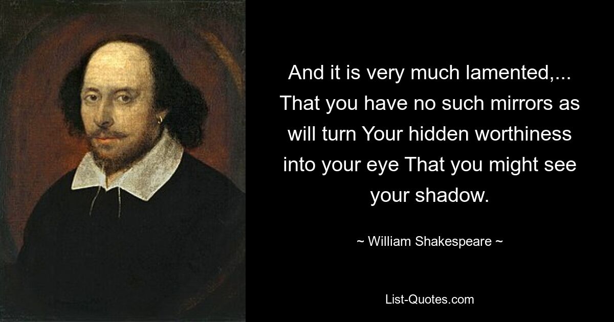 And it is very much lamented,... That you have no such mirrors as will turn Your hidden worthiness into your eye That you might see your shadow. — © William Shakespeare