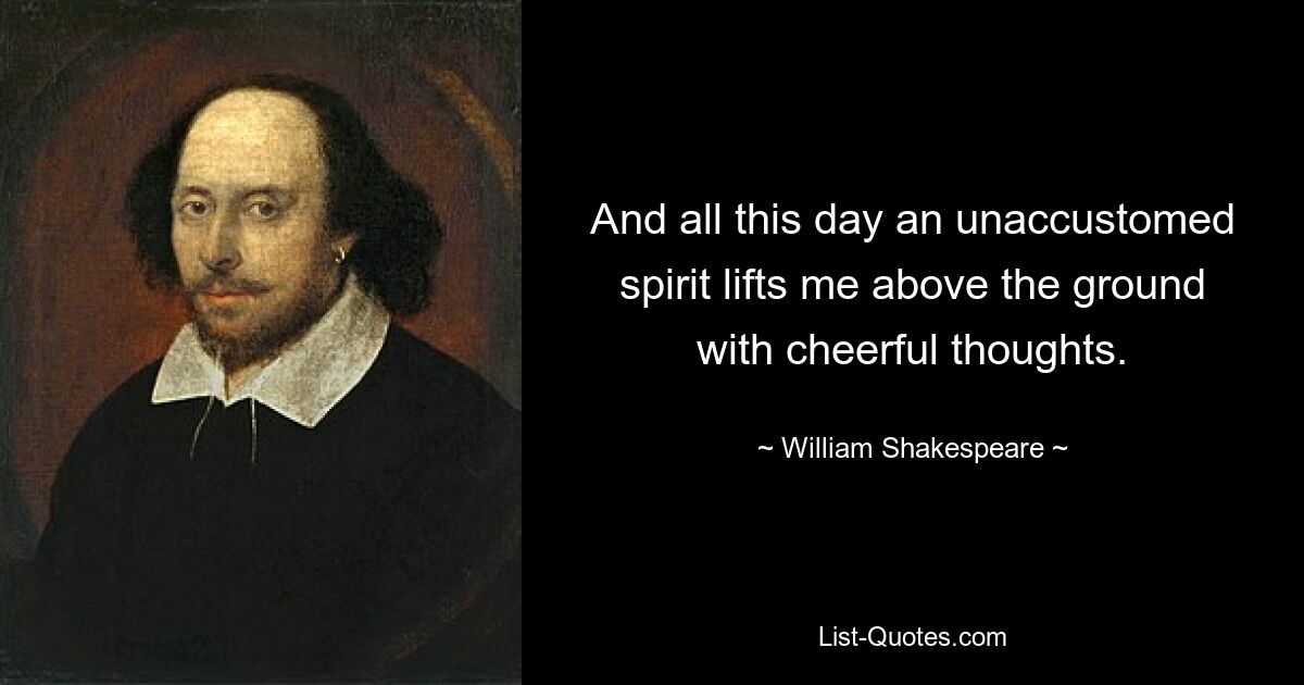 And all this day an unaccustomed spirit lifts me above the ground with cheerful thoughts. — © William Shakespeare