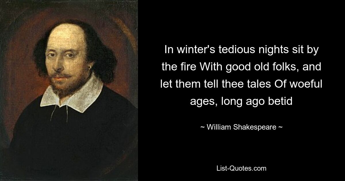 In winter's tedious nights sit by the fire With good old folks, and let them tell thee tales Of woeful ages, long ago betid — © William Shakespeare