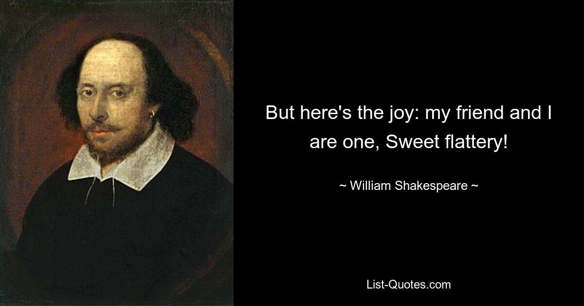 But here's the joy: my friend and I are one, Sweet flattery! — © William Shakespeare