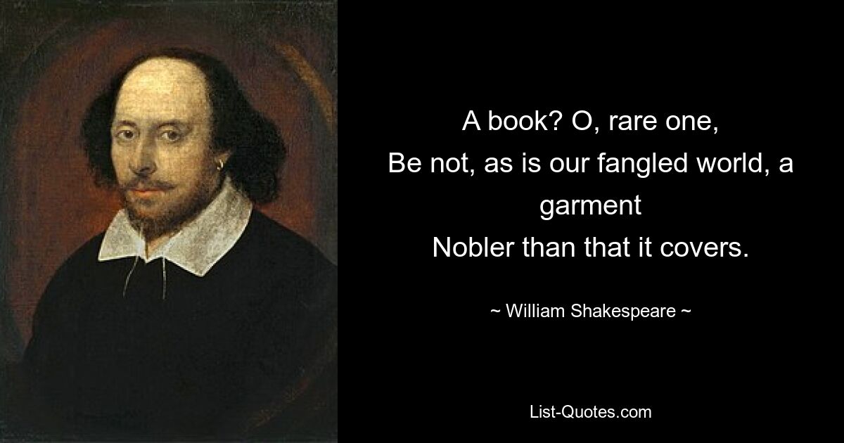 A book? O, rare one,
Be not, as is our fangled world, a garment
Nobler than that it covers. — © William Shakespeare