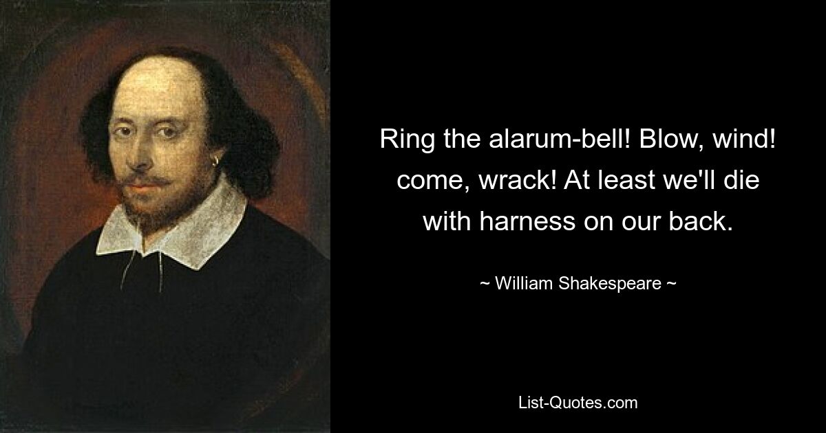 Ring the alarum-bell! Blow, wind! come, wrack! At least we'll die with harness on our back. — © William Shakespeare