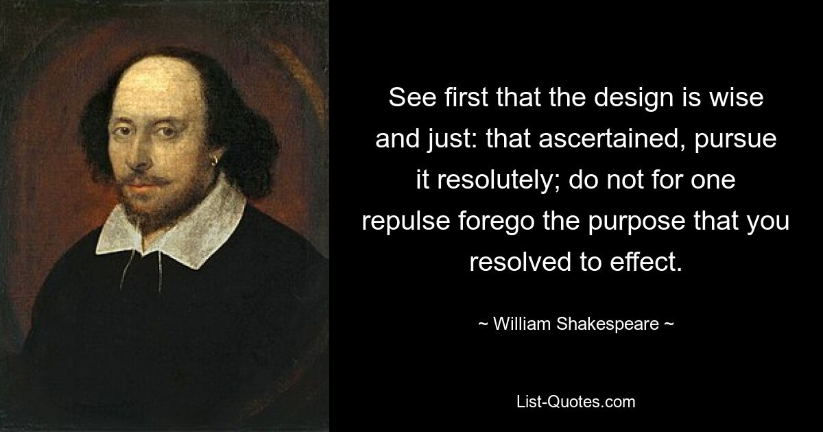 See first that the design is wise and just: that ascertained, pursue it resolutely; do not for one repulse forego the purpose that you resolved to effect. — © William Shakespeare