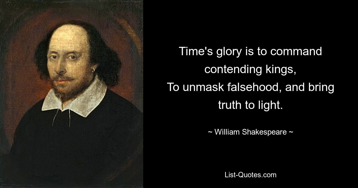 Time's glory is to command contending kings,
To unmask falsehood, and bring truth to light. — © William Shakespeare