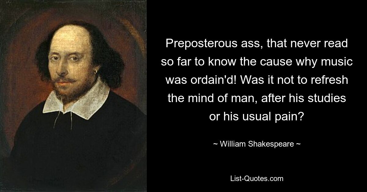 Preposterous ass, that never read so far to know the cause why music was ordain'd! Was it not to refresh the mind of man, after his studies or his usual pain? — © William Shakespeare