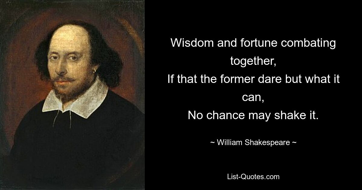 Wisdom and fortune combating together,
If that the former dare but what it can,
No chance may shake it. — © William Shakespeare