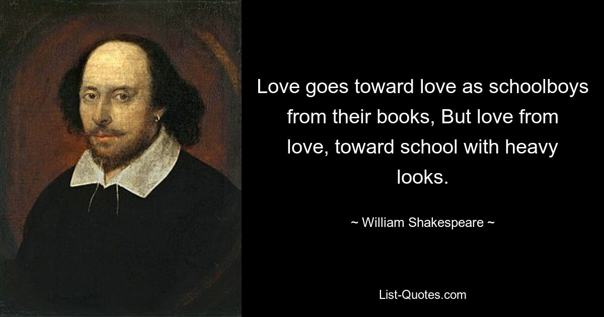 Love goes toward love as schoolboys from their books, But love from love, toward school with heavy looks. — © William Shakespeare