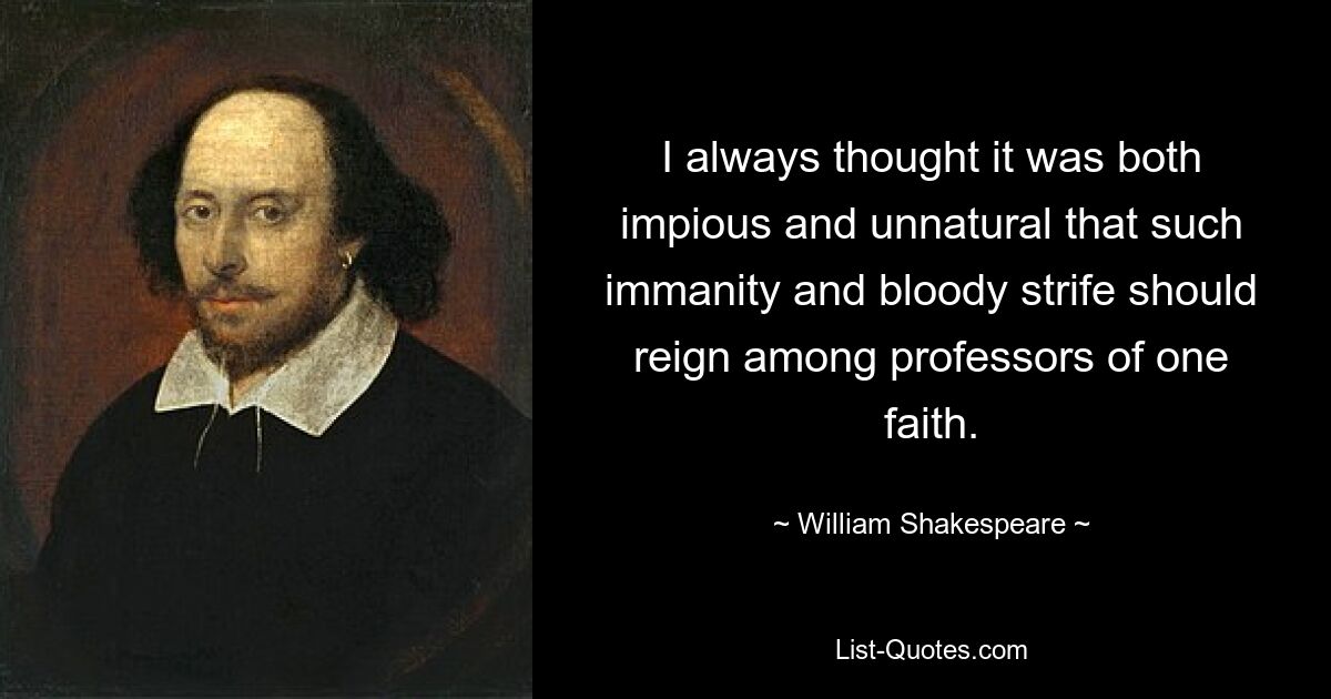 I always thought it was both impious and unnatural that such immanity and bloody strife should reign among professors of one faith. — © William Shakespeare