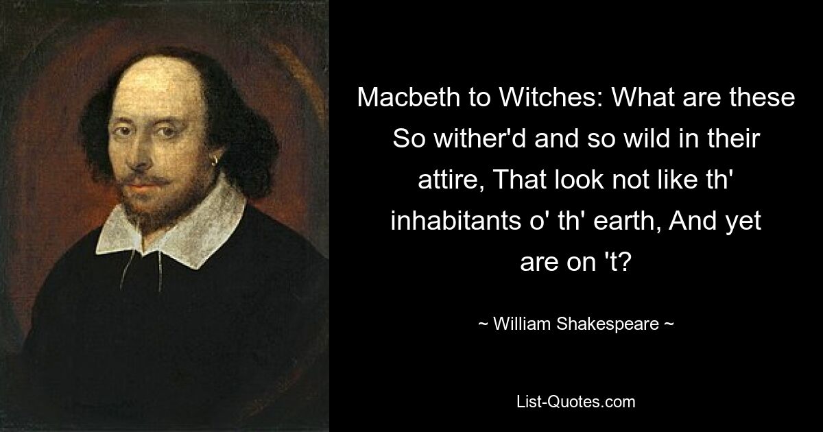 Macbeth to Witches: What are these So wither'd and so wild in their attire, That look not like th' inhabitants o' th' earth, And yet are on 't? — © William Shakespeare