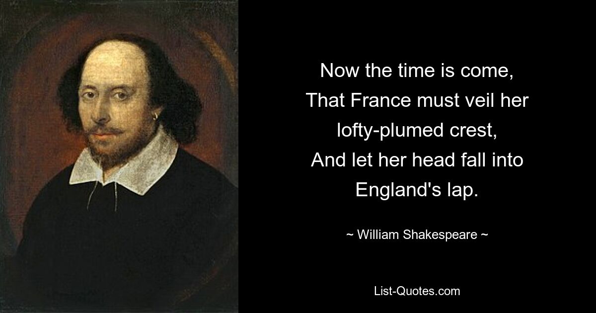 Now the time is come,
That France must veil her lofty-plumed crest,
And let her head fall into England's lap. — © William Shakespeare