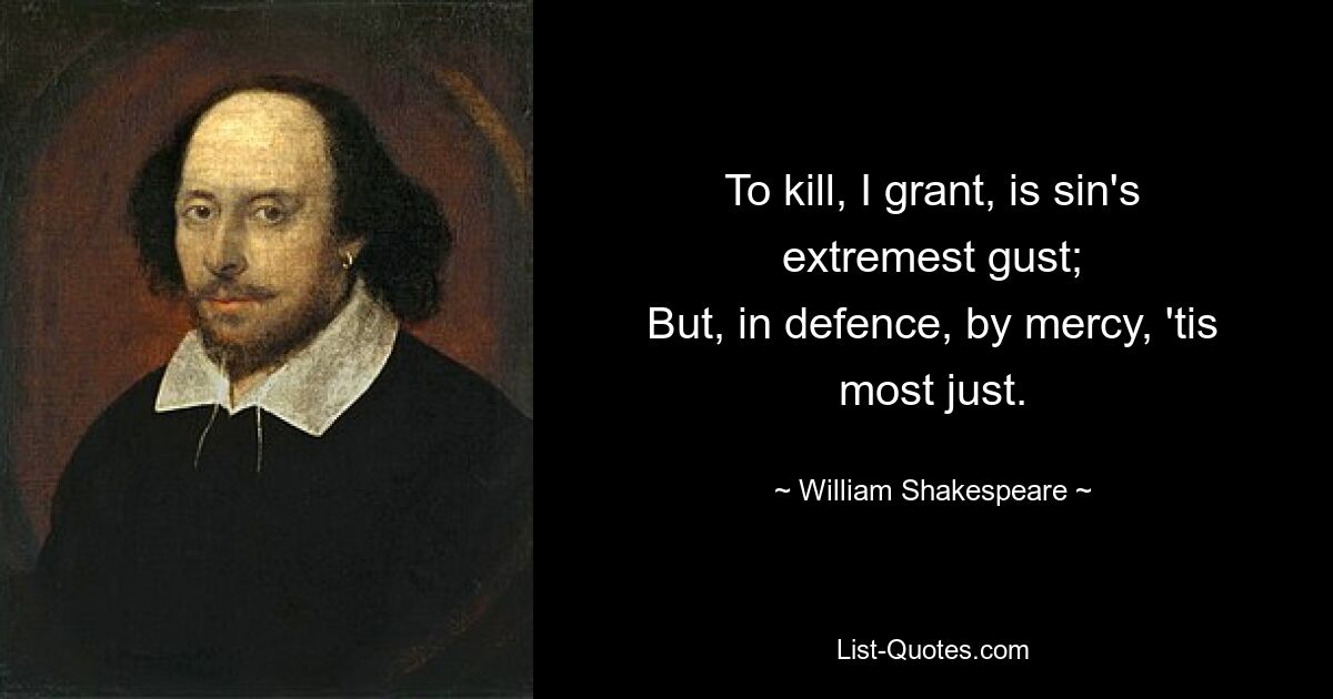 To kill, I grant, is sin's extremest gust;
But, in defence, by mercy, 'tis most just. — © William Shakespeare