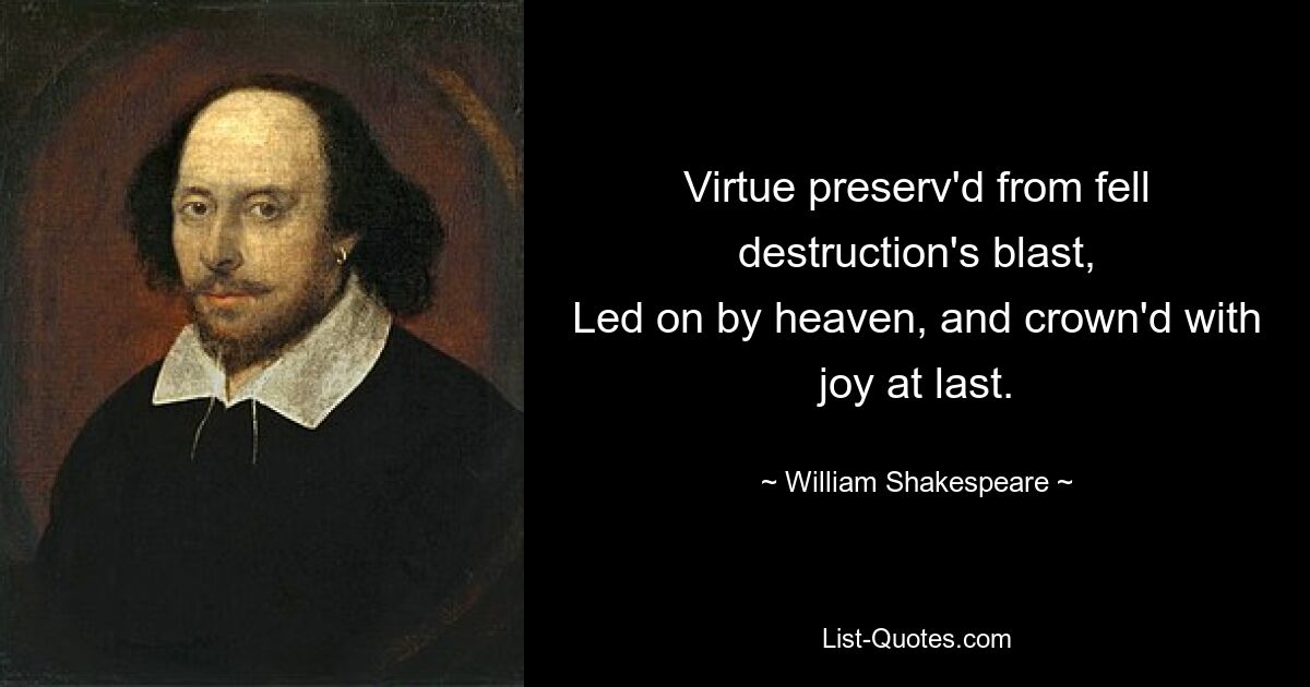 Virtue preserv'd from fell destruction's blast,
Led on by heaven, and crown'd with joy at last. — © William Shakespeare