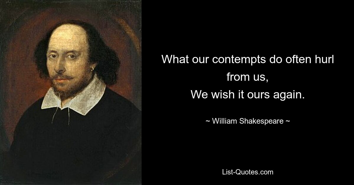 What our contempts do often hurl from us,
We wish it ours again. — © William Shakespeare