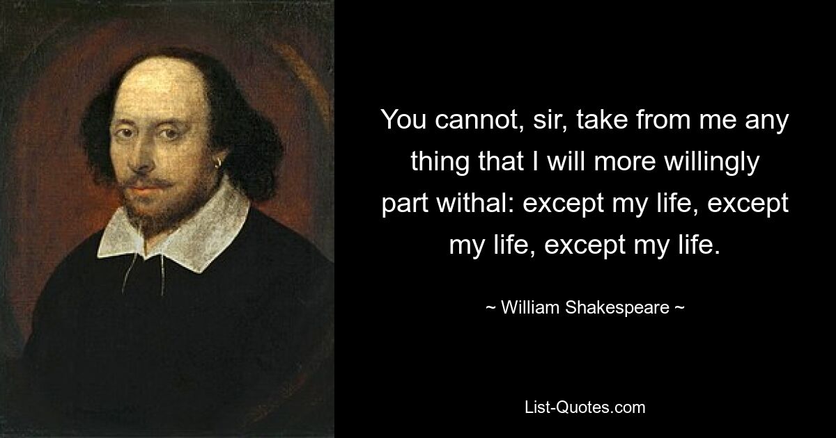 You cannot, sir, take from me any thing that I will more willingly part withal: except my life, except my life, except my life. — © William Shakespeare